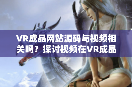 VR成品網(wǎng)站源碼與視頻相關(guān)嗎？探討視頻在VR成品網(wǎng)站中的作用
