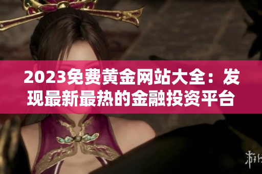 2023免費(fèi)黃金網(wǎng)站大全：發(fā)現(xiàn)最新最熱的金融投資平臺資源