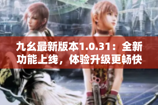 九幺最新版本1.0.31：全新功能上線，體驗升級更暢快