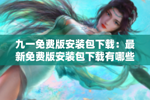 九一免費版安裝包下載：最新免費版安裝包下載有哪些準(zhǔn)備？