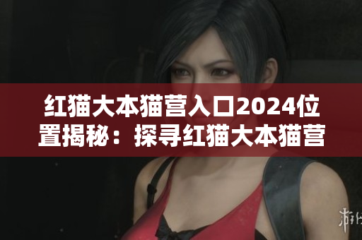 紅貓大本貓營入口2024位置揭秘：探尋紅貓大本貓營入口2024的具體地理坐標