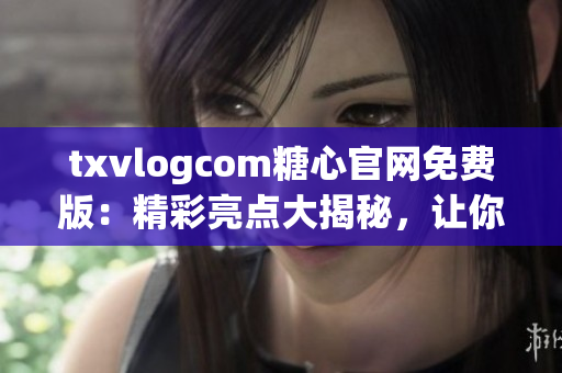 txvlogcom糖心官網(wǎng)免費版：精彩亮點大揭秘，讓你愛不釋手