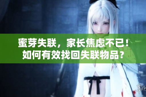 蜜芽失聯(lián)，家長焦慮不已！如何有效找回失聯(lián)物品？