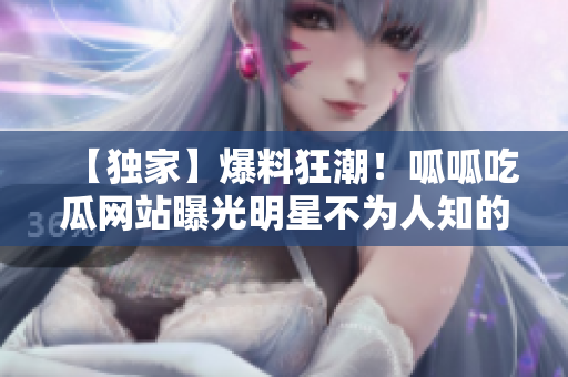 【獨家】爆料狂潮！呱呱吃瓜網(wǎng)站曝光明星不為人知的黑料