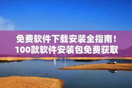 免費(fèi)軟件下載安裝全指南！100款軟件安裝包免費(fèi)獲取
