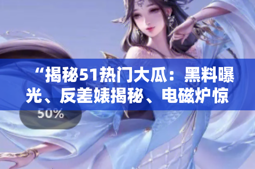 “揭秘51熱門大瓜：黑料曝光、反差婊揭秘、電磁爐驚人秘聞”