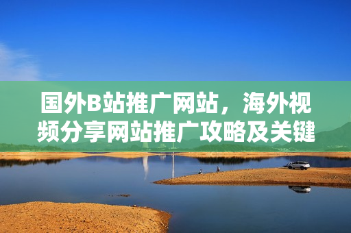 國外B站推廣網(wǎng)站，海外視頻分享網(wǎng)站推廣攻略及關(guān)鍵技巧