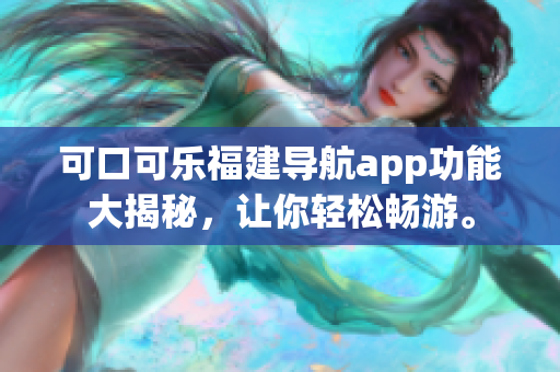 可口可樂福建導(dǎo)航app功能大揭秘，讓你輕松暢游。