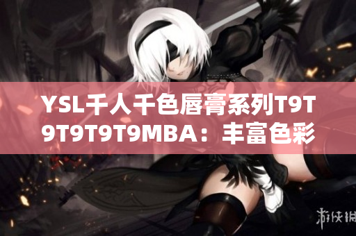 YSL千人千色唇膏系列T9T9T9T9T9MBA：豐富色彩詮釋時(shí)尚之美