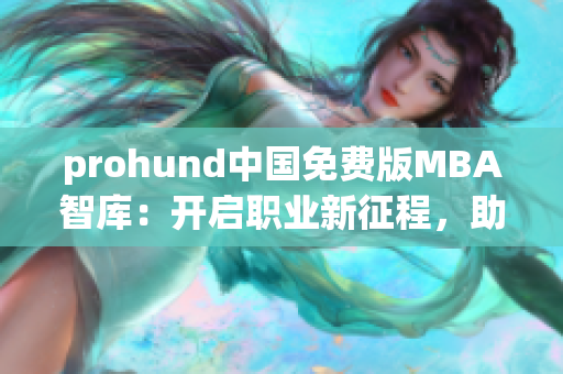 prohund中國免費版MBA智庫：開啟職業(yè)新征程，助力職場精英成長