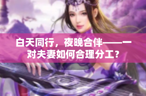 白天同行，夜晚合伴——一對夫妻如何合理分工？
