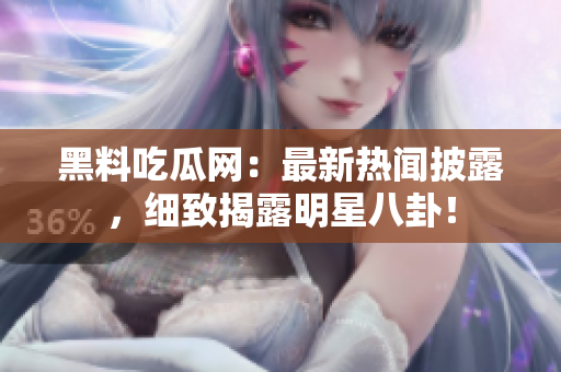 黑料吃瓜網(wǎng)：最新熱聞披露，細致揭露明星八卦！