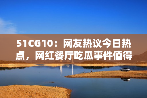 51CG10：網(wǎng)友熱議今日熱點，網(wǎng)紅餐廳吃瓜事件值得關(guān)注