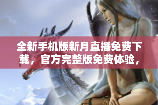 全新手機(jī)版新月直播免費(fèi)下載，官方完整版免費(fèi)體驗，精彩直播盡在其中