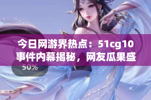 今日網(wǎng)游界熱點(diǎn)：51cg10事件內(nèi)幕揭秘，網(wǎng)友瓜果盛開