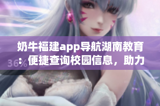 奶牛福建app導(dǎo)航湖南教育：便捷查詢校園信息，助力教育發(fā)展