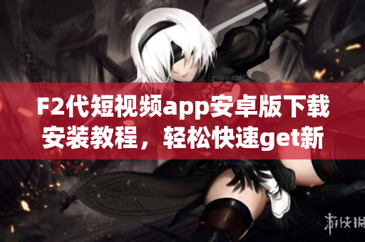 F2代短視頻app安卓版下載安裝教程，輕松快速get新功能