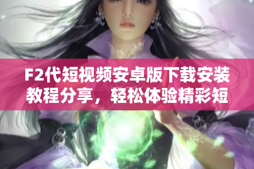 F2代短視頻安卓版下載安裝教程分享，輕松體驗(yàn)精彩短視頻創(chuàng)作