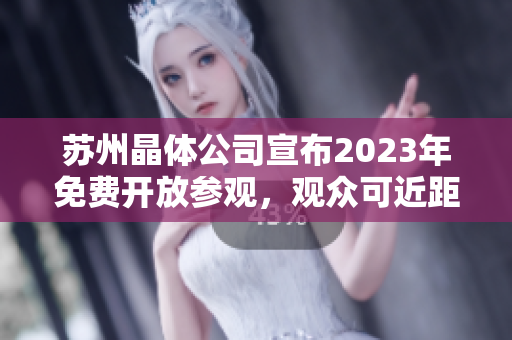 蘇州晶體公司宣布2023年免費(fèi)開放參觀，觀眾可近距離了解晶體技術(shù)與產(chǎn)業(yè)現(xiàn)狀