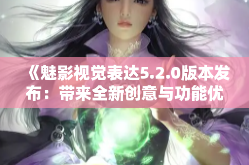《魅影視覺(jué)表達(dá)5.2.0版本發(fā)布：帶來(lái)全新創(chuàng)意與功能優(yōu)化》
