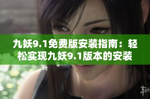 九妖9.1免費(fèi)版安裝指南：輕松實(shí)現(xiàn)九妖9.1版本的安裝步驟及方法