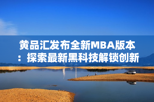 黃品匯發(fā)布全新MBA版本：探索最新黑科技解鎖創(chuàng)新力