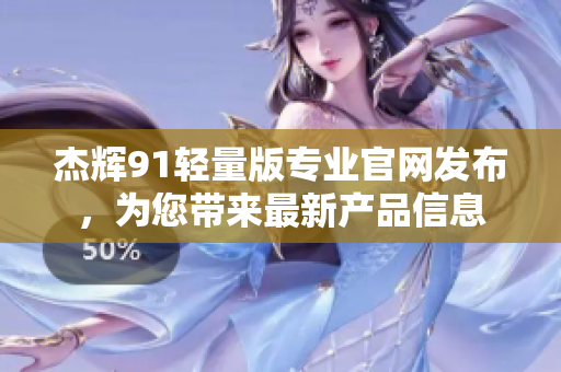 杰輝91輕量版專業(yè)官網(wǎng)發(fā)布，為您帶來最新產(chǎn)品信息