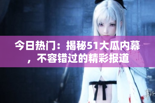 今日熱門：揭秘51大瓜內(nèi)幕，不容錯(cuò)過(guò)的精彩報(bào)道