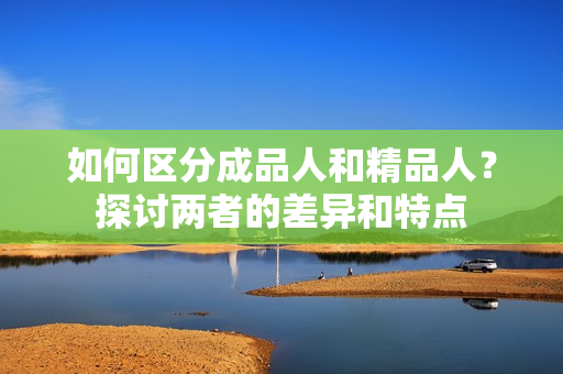 如何區(qū)分成品人和精品人？探討兩者的差異和特點(diǎn)