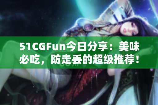 51CGFun今日分享：美味必吃，防走丟的超級推薦！