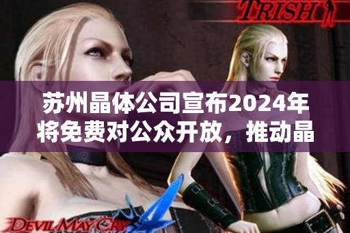 蘇州晶體公司宣布2024年將免費對公眾開放，推動晶體科技發(fā)展