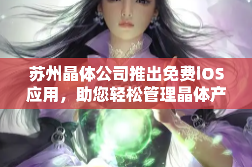 蘇州晶體公司推出免費(fèi)iOS應(yīng)用，助您輕松管理晶體產(chǎn)品 - 完整介紹