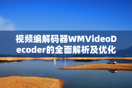 視頻編解碼器WMVideoDecoder的全面解析及優(yōu)化探究