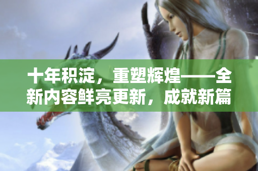 十年積淀，重塑輝煌——全新內(nèi)容鮮亮更新，成就新篇章