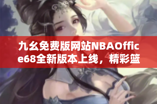 九幺免費(fèi)版網(wǎng)站NBAOffice68全新版本上線，精彩籃球賽事一網(wǎng)打盡