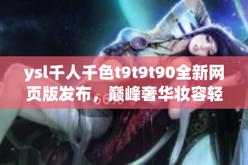 ysl千人千色t9t9t90全新網(wǎng)頁版發(fā)布，巔峰奢華妝容輕松打造