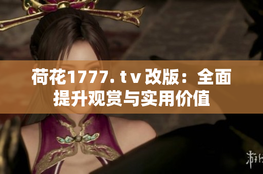 荷花1777. tⅴ改版：全面提升觀賞與實(shí)用價值