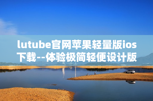 lutube官網(wǎng)蘋(píng)果輕量版ios下載--體驗(yàn)極簡(jiǎn)輕便設(shè)計(jì)版本