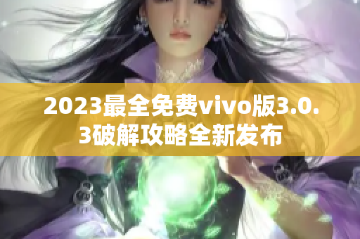 2023最全免費vivo版3.0.3破解攻略全新發(fā)布