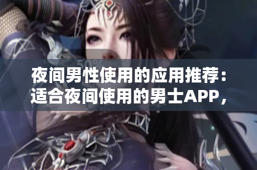 夜間男性使用的應(yīng)用推薦：適合夜間使用的男士APP，助您度過(guò)深夜時(shí)光
