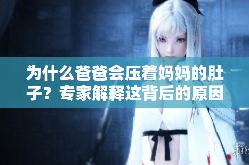 為什么爸爸會壓著媽媽的肚子？專家解釋這背后的原因