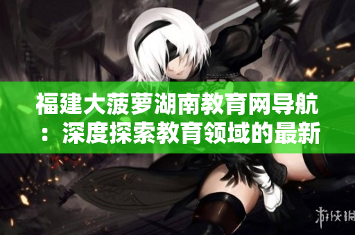 福建大菠蘿湖南教育網導航：深度探索教育領域的最新動態(tài)