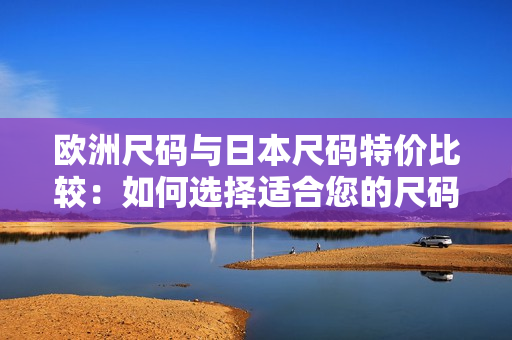 歐洲尺碼與日本尺碼特價比較：如何選擇適合您的尺碼？
