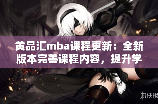 黃品匯mba課程更新：全新版本完善課程內(nèi)容，提升學(xué)習(xí)體驗