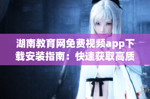 湖南教育網(wǎng)免費(fèi)視頻app下載安裝指南：快速獲取高質(zhì)量教育資源