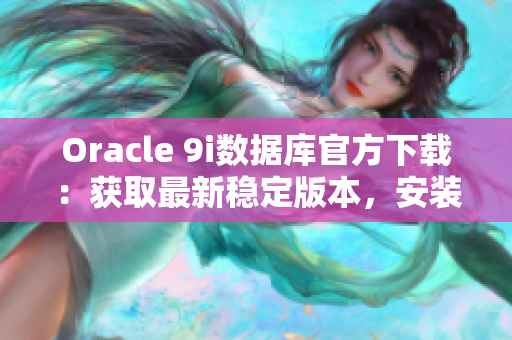 Oracle 9i數(shù)據(jù)庫(kù)官方下載：獲取最新穩(wěn)定版本，安裝下載地址及步驟%;