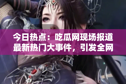 今日熱點：吃瓜網現場報道最新熱門大事件，引發(fā)全網熱議！