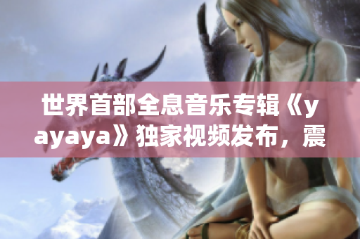 世界首部全息音樂專輯《yayaya》獨(dú)家視頻發(fā)布，震撼上線！