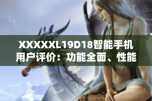 XXXXXL19D18智能手機(jī)用戶評(píng)價(jià)：功能全面、性能穩(wěn)定，滿足用戶多樣化需求