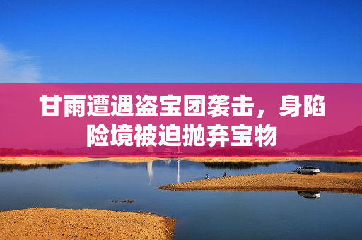 甘雨遭遇盜寶團襲擊，身陷險境被迫拋棄寶物